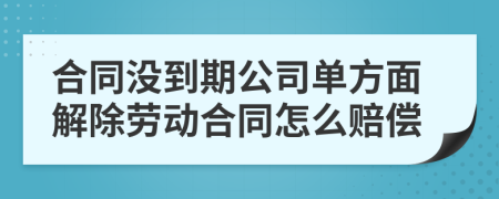 合同没到期公司单方面解除劳动合同怎么赔偿