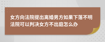 女方向法院提出离婚男方如果下落不明法院可以判决女方不出庭怎么办