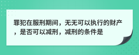 罪犯在服刑期间，无无可以执行的财产，是否可以减刑，减刑的条件是