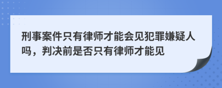 刑事案件只有律师才能会见犯罪嫌疑人吗，判决前是否只有律师才能见