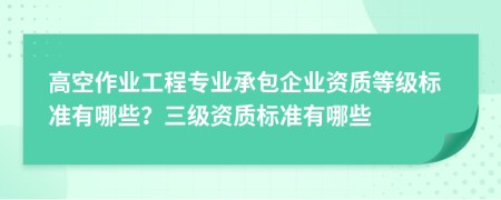 高空作业工程专业承包企业资质等级标准有哪些？三级资质标准有哪些