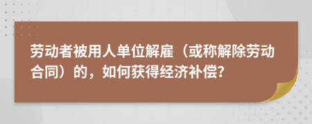 劳动者被用人单位解雇（或称解除劳动合同）的，如何获得经济补偿？