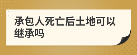 承包人死亡后土地可以继承吗
