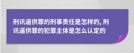 刑讯逼供罪的刑事责任是怎样的, 刑讯逼供罪的犯罪主体是怎么认定的