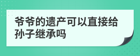 爷爷的遗产可以直接给孙子继承吗