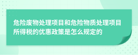 危险废物处理项目和危险物质处理项目所得税的优惠政策是怎么规定的