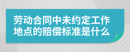 劳动合同中未约定工作地点的赔偿标准是什么