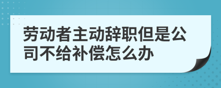 劳动者主动辞职但是公司不给补偿怎么办