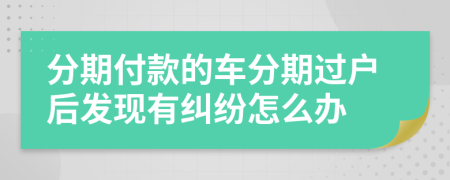 分期付款的车分期过户后发现有纠纷怎么办