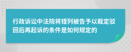 行政诉讼中法院将错列被告予以裁定驳回后再起诉的条件是如何规定的