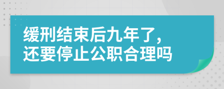 缓刑结束后九年了, 还要停止公职合理吗