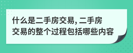 什么是二手房交易, 二手房交易的整个过程包括哪些内容