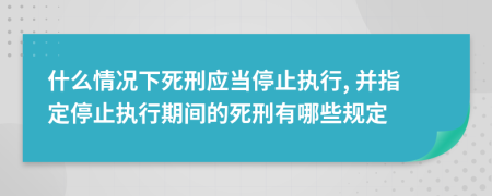 什么情况下死刑应当停止执行, 并指定停止执行期间的死刑有哪些规定