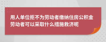 用人单位拒不为劳动者缴纳住房公积金劳动者可以采取什么措施救济呢