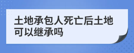 土地承包人死亡后土地可以继承吗