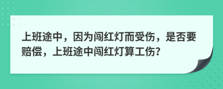 上班途中，因为闯红灯而受伤，是否要赔偿，上班途中闯红灯算工伤？