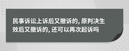 民事诉讼上诉后又撤诉的, 原判决生效后又撤诉的, 还可以再次起诉吗