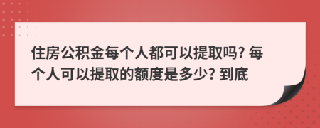 住房公积金每个人都可以提取吗? 每个人可以提取的额度是多少? 到底