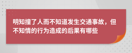 明知撞了人而不知道发生交通事故，但不知情的行为造成的后果有哪些