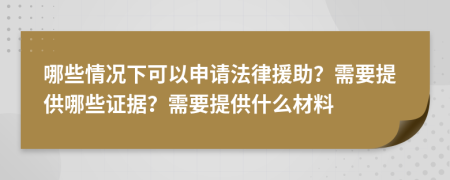 哪些情况下可以申请法律援助？需要提供哪些证据？需要提供什么材料