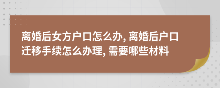 离婚后女方户口怎么办, 离婚后户口迁移手续怎么办理, 需要哪些材料