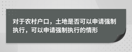 对于农村户口，土地是否可以申请强制执行，可以申请强制执行的情形