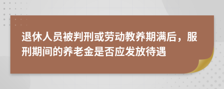 退休人员被判刑或劳动教养期满后，服刑期间的养老金是否应发放待遇