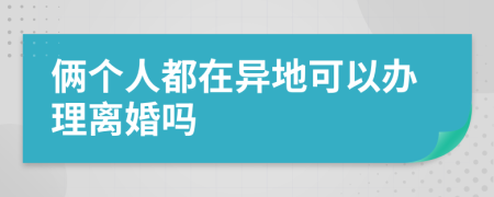 俩个人都在异地可以办理离婚吗