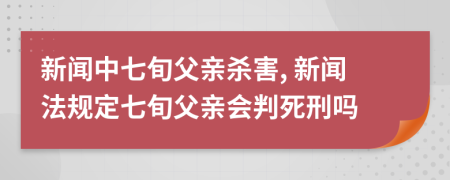 新闻中七旬父亲杀害, 新闻法规定七旬父亲会判死刑吗