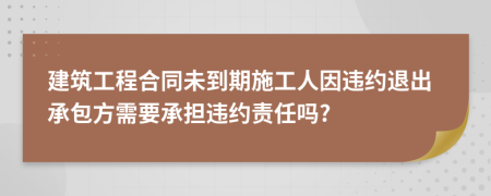 建筑工程合同未到期施工人因违约退出承包方需要承担违约责任吗?