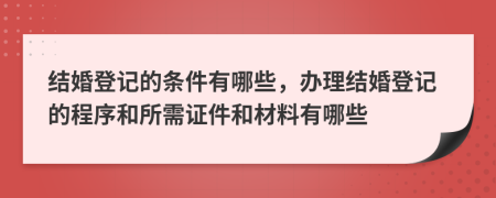 结婚登记的条件有哪些，办理结婚登记的程序和所需证件和材料有哪些