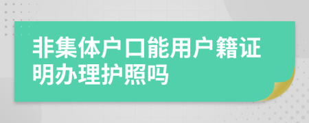 非集体户口能用户籍证明办理护照吗