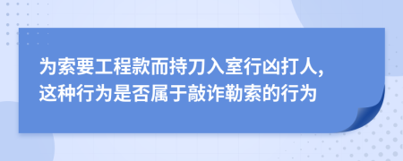 为索要工程款而持刀入室行凶打人, 这种行为是否属于敲诈勒索的行为