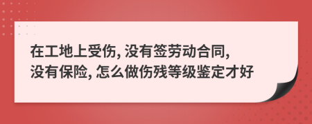 在工地上受伤, 没有签劳动合同, 没有保险, 怎么做伤残等级鉴定才好