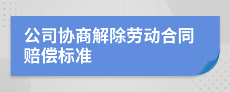 公司协商解除劳动合同赔偿标准