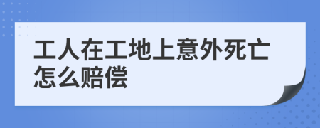 工人在工地上意外死亡怎么赔偿