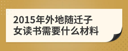 2015年外地随迁子女读书需要什么材料