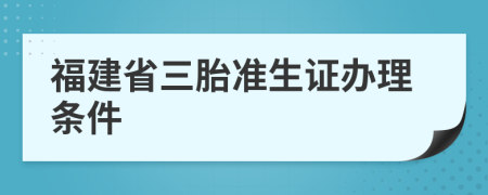 福建省三胎准生证办理条件