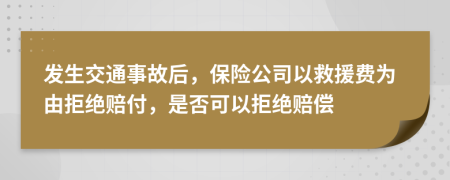 发生交通事故后，保险公司以救援费为由拒绝赔付，是否可以拒绝赔偿