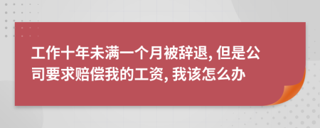 工作十年未满一个月被辞退, 但是公司要求赔偿我的工资, 我该怎么办