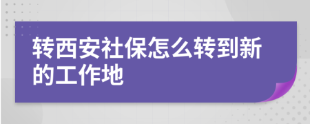 转西安社保怎么转到新的工作地