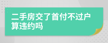 二手房交了首付不过户算违约吗