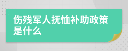 伤残军人抚恤补助政策是什么