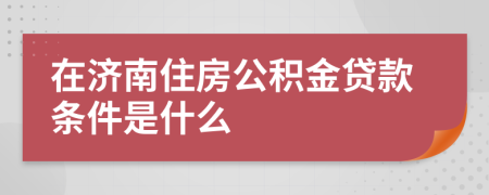 在济南住房公积金贷款条件是什么