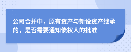 公司合并中，原有资产与新设资产继承的，是否需要通知债权人的批准