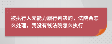 被执行人无能力履行判决的，法院会怎么处理，我没有钱法院怎么执行