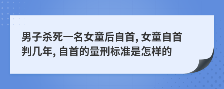 男子杀死一名女童后自首, 女童自首判几年, 自首的量刑标准是怎样的