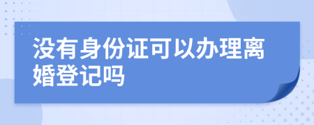 没有身份证可以办理离婚登记吗