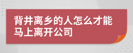 背井离乡的人怎么才能马上离开公司