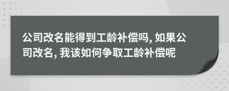 公司改名能得到工龄补偿吗, 如果公司改名, 我该如何争取工龄补偿呢